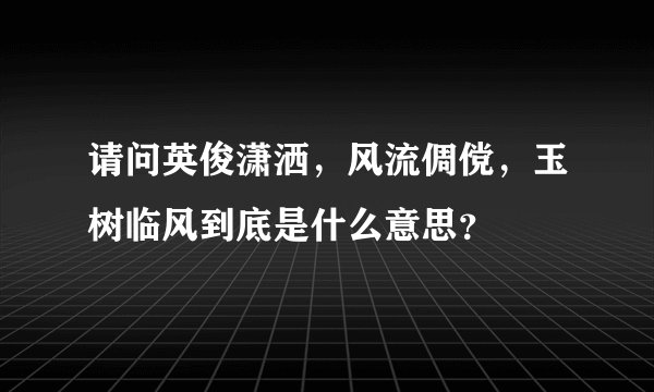 请问英俊潇洒，风流倜傥，玉树临风到底是什么意思？