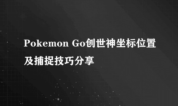 Pokemon Go创世神坐标位置及捕捉技巧分享