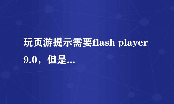 玩页游提示需要flash player9.0，但是我的电脑flash已经是最新的33.几的了，该怎么解决？