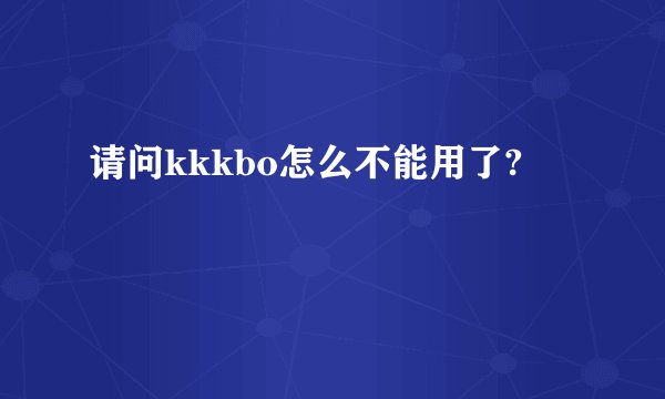 请问kkkbo怎么不能用了?