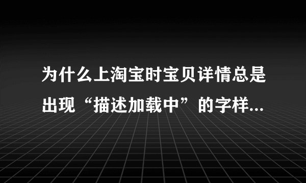 为什么上淘宝时宝贝详情总是出现“描述加载中”的字样，而不能显示图片和文字