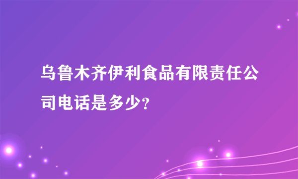 乌鲁木齐伊利食品有限责任公司电话是多少？