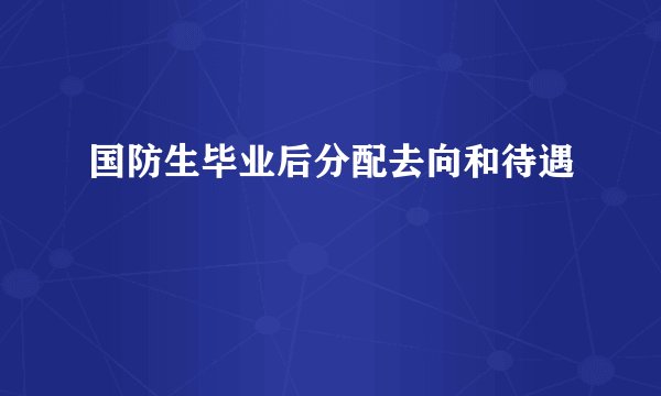 国防生毕业后分配去向和待遇