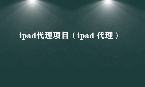 ipad代理项目（ipad 代理）