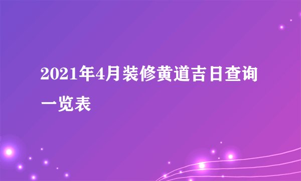 2021年4月装修黄道吉日查询一览表