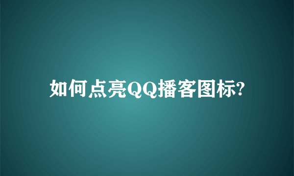如何点亮QQ播客图标?
