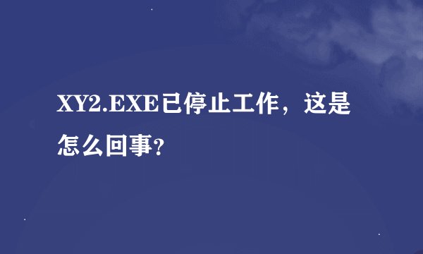 XY2.EXE已停止工作，这是怎么回事？