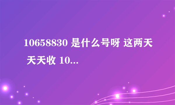 10658830 是什么号呀 这两天 天天收 10几条短信 ( 你的临时验证码为....<六位数字 每次都不一样>填入 验证