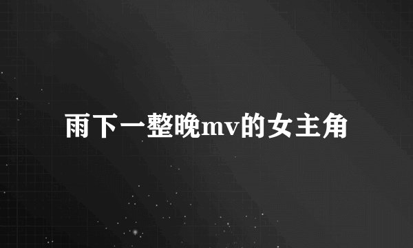 雨下一整晚mv的女主角