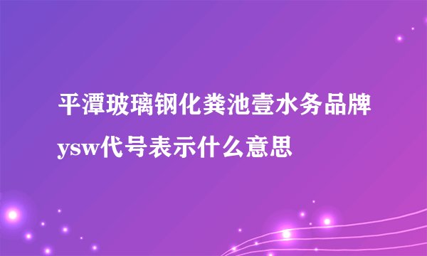 平潭玻璃钢化粪池壹水务品牌ysw代号表示什么意思