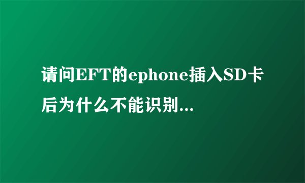 请问EFT的ephone插入SD卡后为什么不能识别呢？谢谢！
