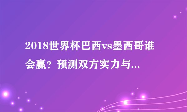 2018世界杯巴西vs墨西哥谁会赢？预测双方实力与球员表现