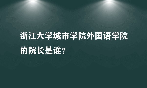 浙江大学城市学院外国语学院的院长是谁？