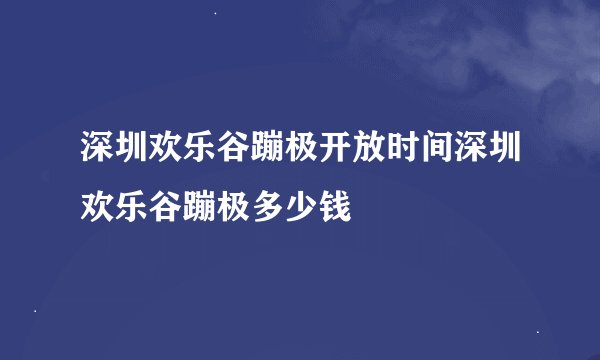 深圳欢乐谷蹦极开放时间深圳欢乐谷蹦极多少钱