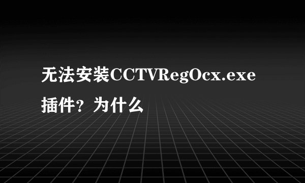 无法安装CCTVRegOcx.exe插件？为什么