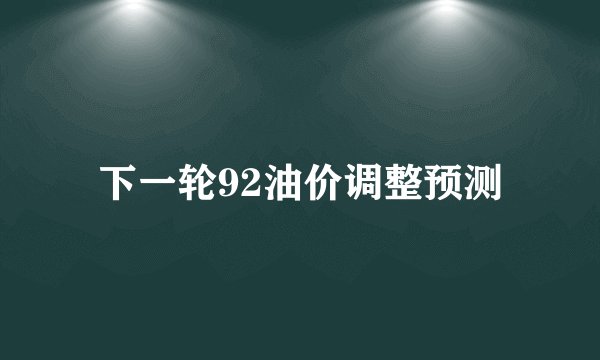 下一轮92油价调整预测