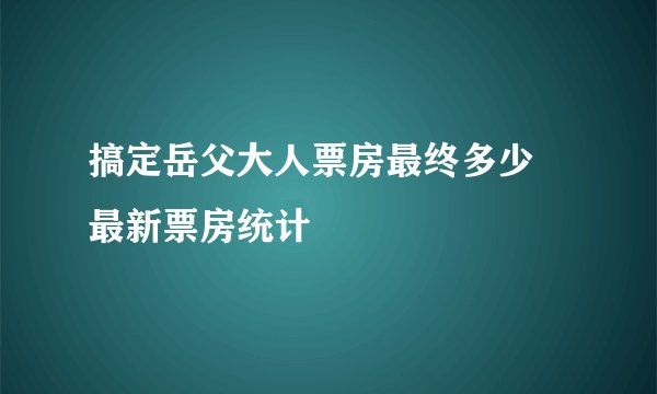 搞定岳父大人票房最终多少 最新票房统计