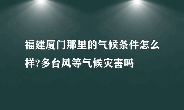 福建厦门那里的气候条件怎么样?多台风等气候灾害吗