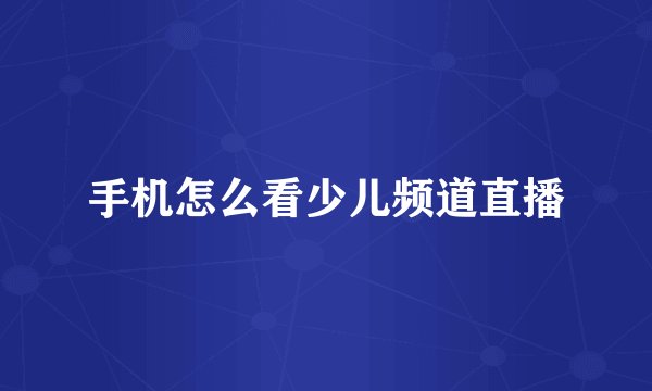 手机怎么看少儿频道直播