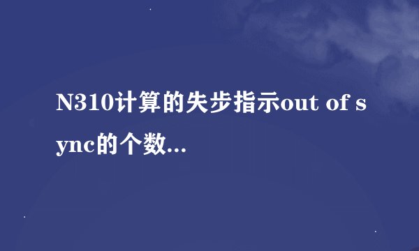 N310计算的失步指示out of sync的个数，这个怎么来的，怎么算的