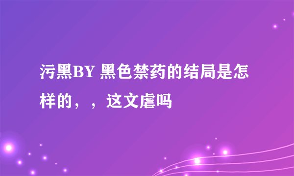 污黑BY 黑色禁药的结局是怎样的，，这文虐吗