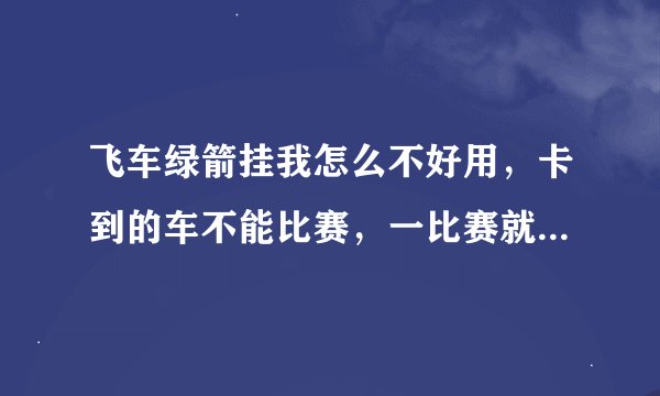 飞车绿箭挂我怎么不好用，卡到的车不能比赛，一比赛就卡在哪儿不动。加速也不行
