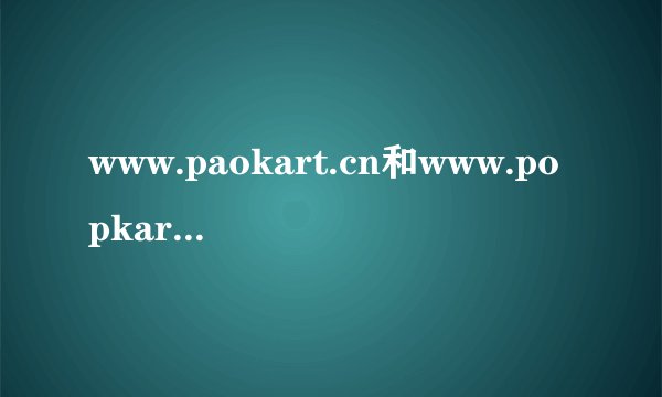 www.paokart.cn和www.popkart.com这两个网哪个才是跑跑真的官网