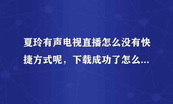 夏玲有声电视直播怎么没有快捷方式呢，下载成功了怎么没有桌面快捷图标