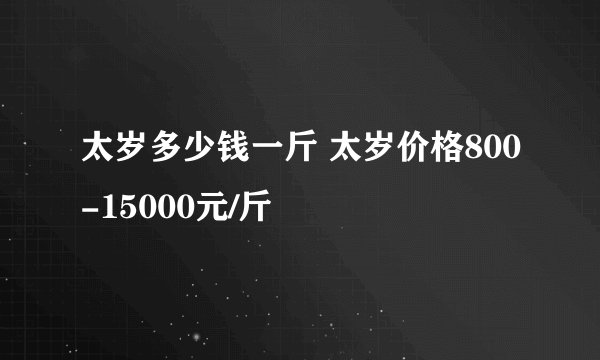 太岁多少钱一斤 太岁价格800-15000元/斤