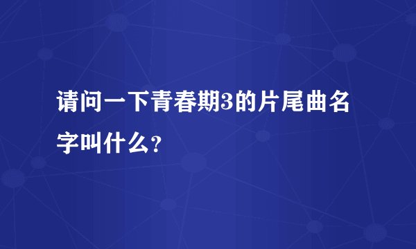 请问一下青春期3的片尾曲名字叫什么？