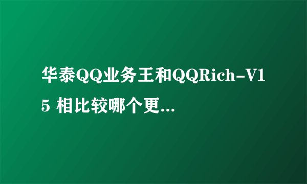 华泰QQ业务王和QQRich-V15 相比较哪个更强更稳定