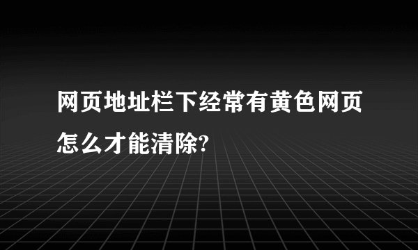 网页地址栏下经常有黄色网页怎么才能清除?