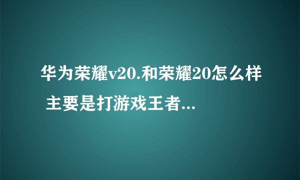华为荣耀v20.和荣耀20怎么样 主要是打游戏王者吃鸡之类的