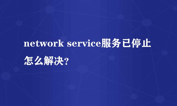 network service服务已停止怎么解决？