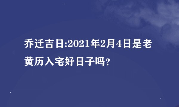 乔迁吉日:2021年2月4日是老黄历入宅好日子吗？