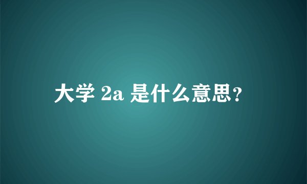 大学 2a 是什么意思？