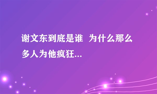 谢文东到底是谁  为什么那么多人为他疯狂...