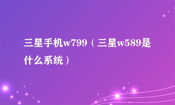 三星手机w799（三星w589是什么系统）