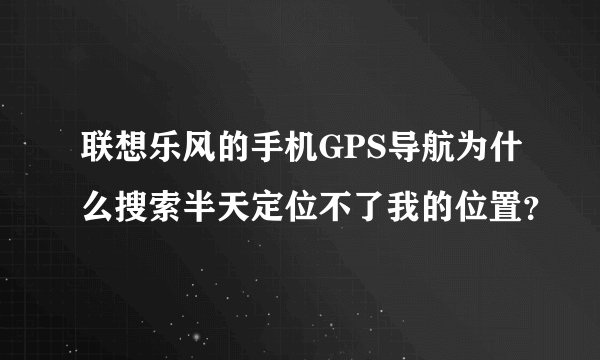 联想乐风的手机GPS导航为什么搜索半天定位不了我的位置？