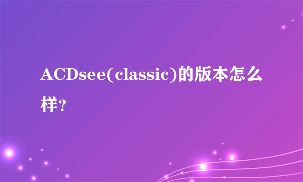ACDsee(classic)的版本怎么样？