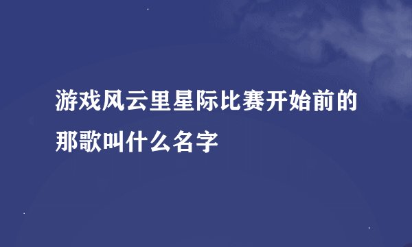 游戏风云里星际比赛开始前的那歌叫什么名字