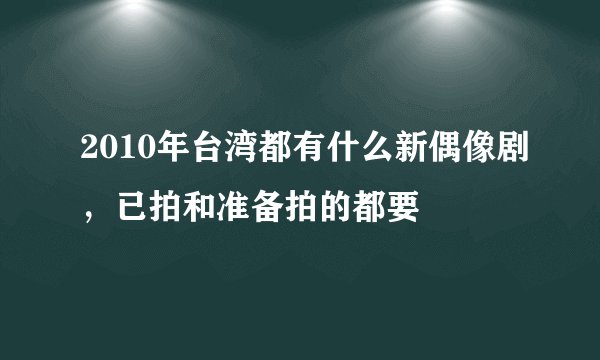 2010年台湾都有什么新偶像剧，已拍和准备拍的都要
