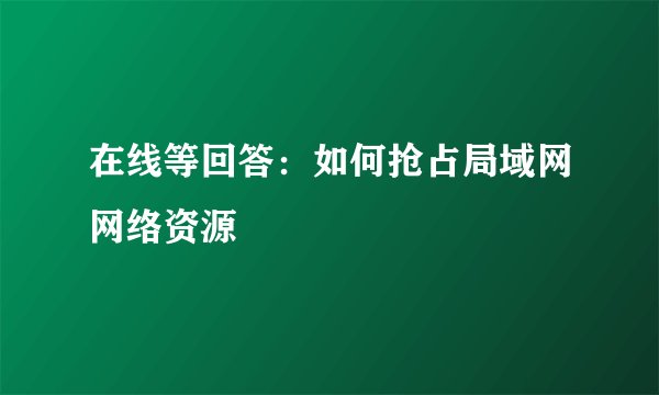 在线等回答：如何抢占局域网网络资源