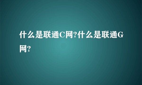 什么是联通C网?什么是联通G网?