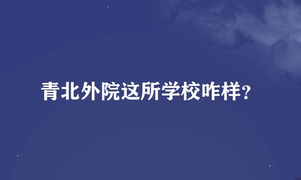青北外院这所学校咋样？