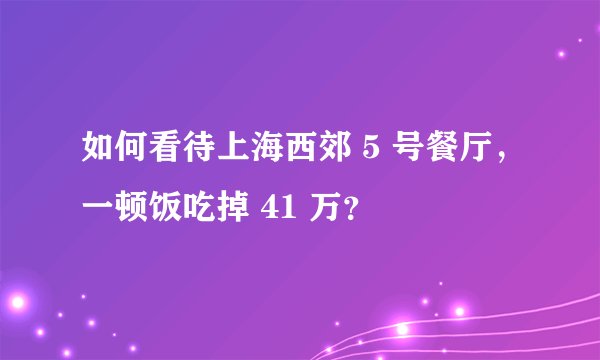 如何看待上海西郊 5 号餐厅，一顿饭吃掉 41 万？