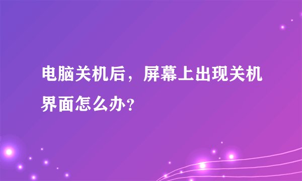电脑关机后，屏幕上出现关机界面怎么办？