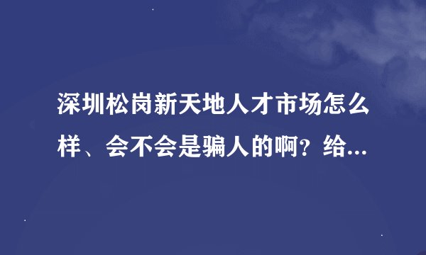 深圳松岗新天地人才市场怎么样、会不会是骗人的啊？给点建议，谢谢！