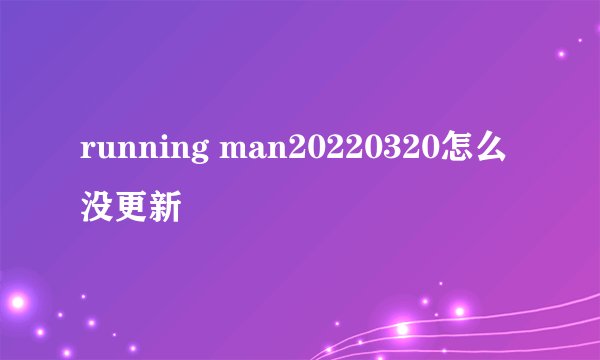 running man20220320怎么没更新