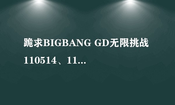 跪求BIGBANG GD无限挑战110514、110618、110625、110702西海岸高速公路歌谣祭 高清！！中字视频~